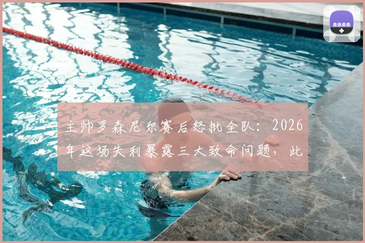 主帅罗森尼尔赛后怒批全队:2026年这场失利暴露三大致命问题,此种表现绝无胜算