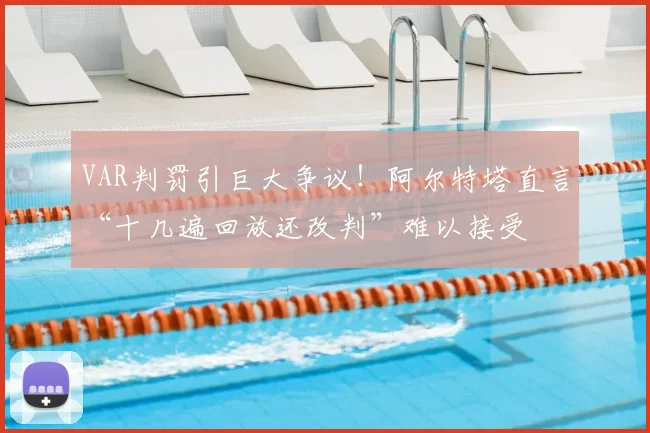 VAR判罚引巨大争议!阿尔特塔直言“十几遍回放还改判”难以接受