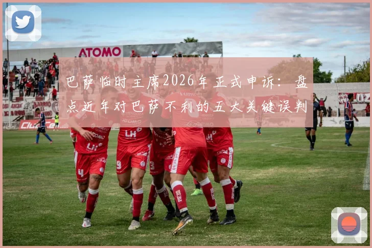 巴萨临时主席2026年正式申诉：盘点近年对巴萨不利的五大关键误判案例及申诉全流程解析