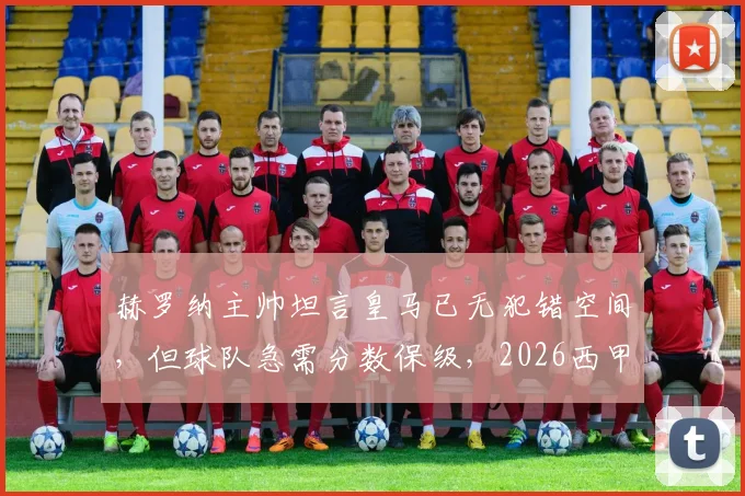 赫罗纳主帅坦言皇马已无犯错空间,但球队急需分数保级,2026西甲争冠保级局势深度剖析