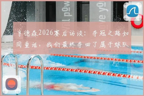 亨德森2026赛后访谈：夺冠之路如同童话，我们最终夺回了属于球队的荣誉