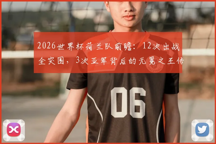 2026世界杯荷兰队前瞻:12次出战全突围,3次亚军背后的无冕之王传奇与战术传承