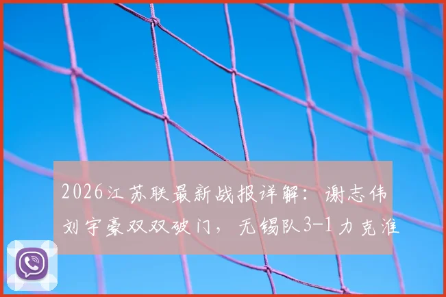 2026江苏联最新战报详解：谢志伟刘宇豪双双破门，无锡队3-1力克淮安队，附球员表现分析