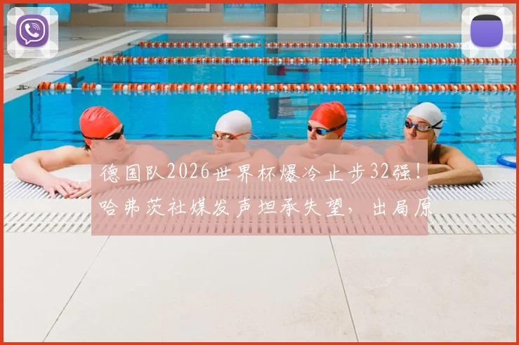 德国队2026世界杯爆冷止步32强！哈弗茨社媒发声坦承失望，出局原因深度剖析