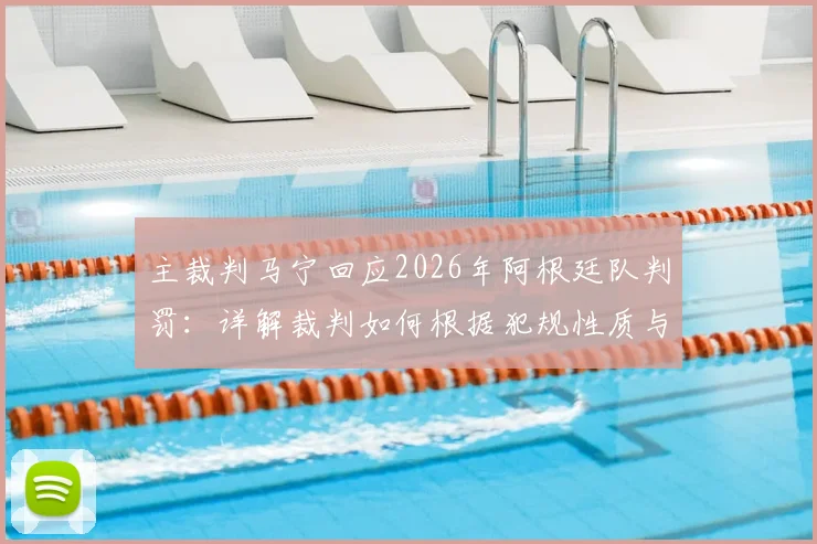 主裁判马宁回应2026年阿根廷队判罚：详解裁判如何根据犯规性质与目的决定是否出示黄牌