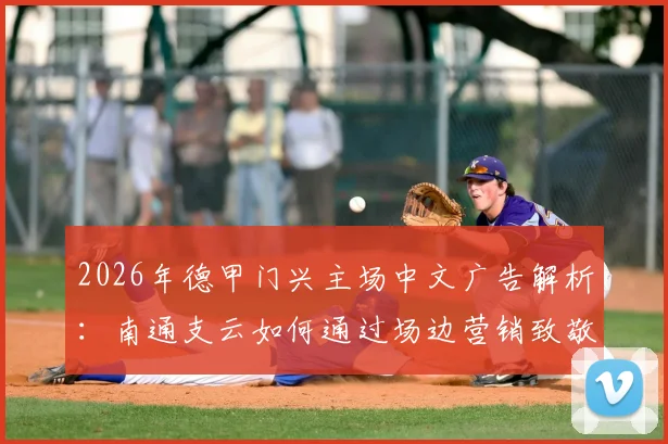 2026年德甲门兴主场中文广告解析：南通支云如何通过场边营销致敬中国球迷，附中德足球商业合作趋势观察