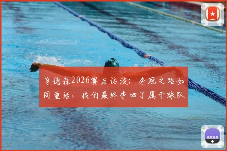 亨德森2026赛后访谈：夺冠之路如同童话，我们最终夺回了属于球队的荣誉