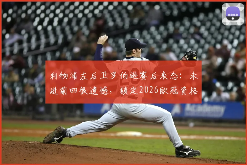 利物浦左后卫罗伯逊赛后表态：未进前四很遗憾，锁定2026欧冠资格是底线要求