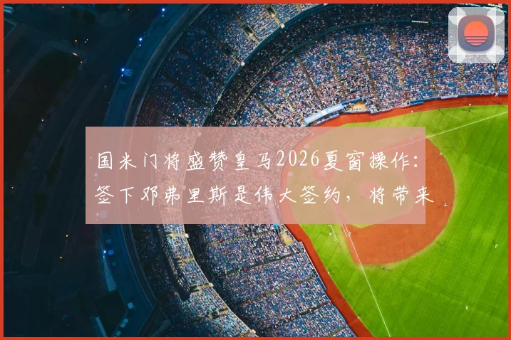 国米门将盛赞皇马2026夏窗操作：签下邓弗里斯是伟大签约，将带来质的飞跃