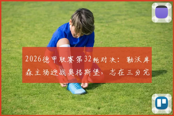2026德甲联赛第32轮对决：勒沃库森主场迎战奥格斯堡，志在三分完成复仇之战