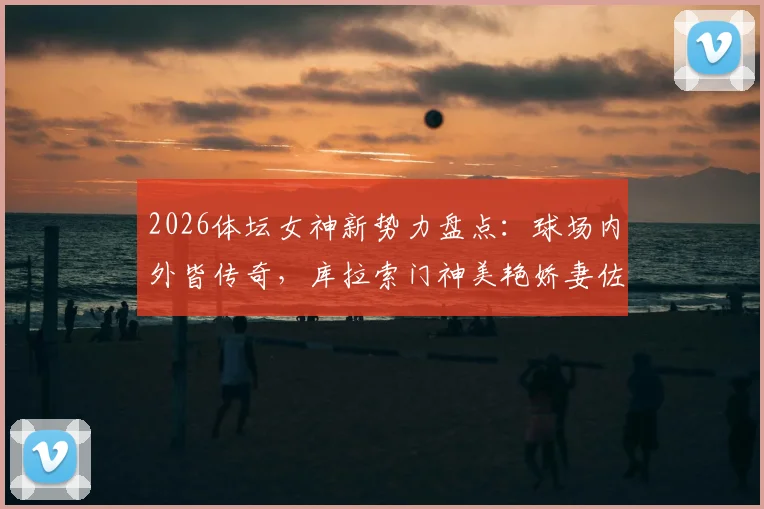 2026体坛女神新势力盘点:球场内外皆传奇,库拉索门神美艳娇妻佐拉娜个人资料与魅力解析