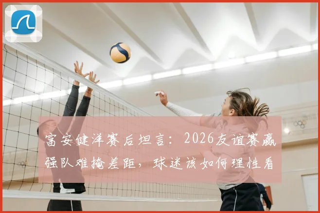 富安健洋赛后坦言：2026友谊赛赢强队难掩差距，球迷该如何理性看待国足发展