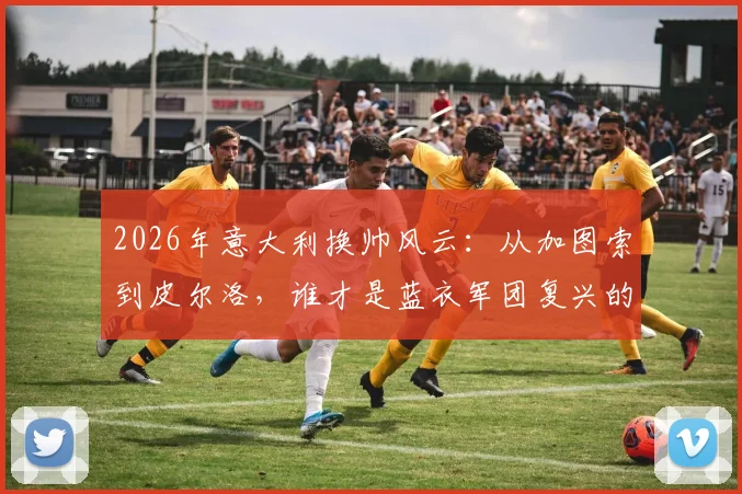 2026年意大利换帅风云：从加图索到皮尔洛，谁才是蓝衣军团复兴的真命天子？