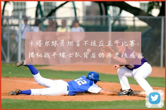 卡塔尔球员坦言不适应正午比赛，揭秘战平瑞士队背后的历史性成就与战术适应难题
