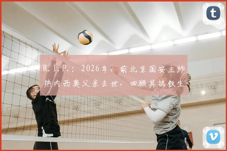 R.I.P.:2026年,前北京国安主帅热内西奥父亲去世,回顾其执教生涯与中国足球情缘