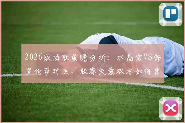 2026欧协联前瞻分析：水晶宫VS佛罗伦萨对决，联赛失意双方如何靠欧战翻身？