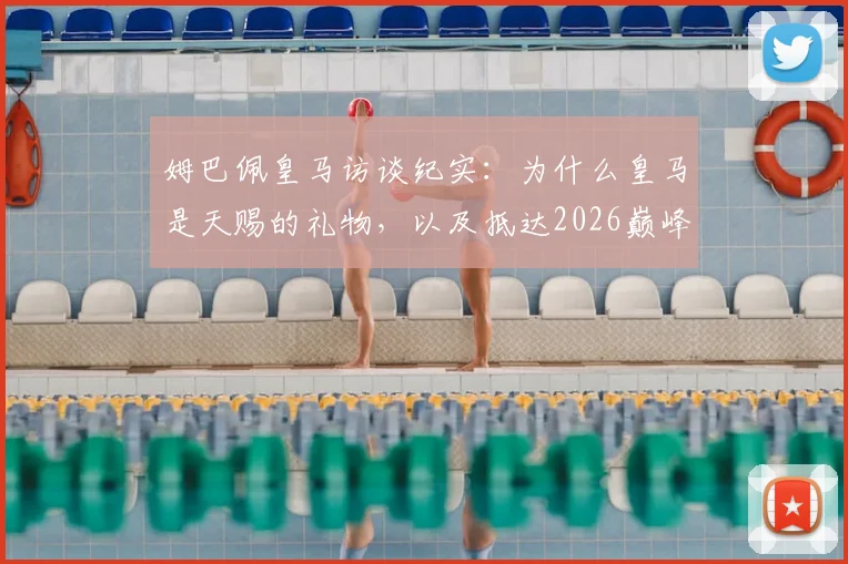 姆巴佩皇马访谈纪实：为什么皇马是天赐的礼物，以及抵达2026巅峰后的永恒挑战
