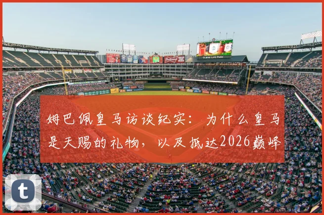 姆巴佩皇马访谈纪实：为什么皇马是天赐的礼物，以及抵达2026巅峰后的永恒挑战
