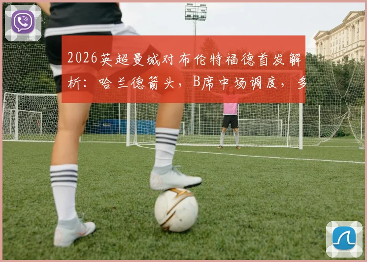 2026英超曼城对布伦特福德首发解析：哈兰德箭头，B席中场调度，多库、谢尔基登场看点