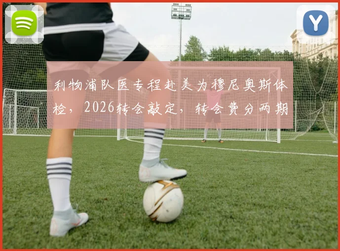 利物浦队医专程赴美为穆尼奥斯体检，2026转会敲定，转会费分两期支付细节曝光