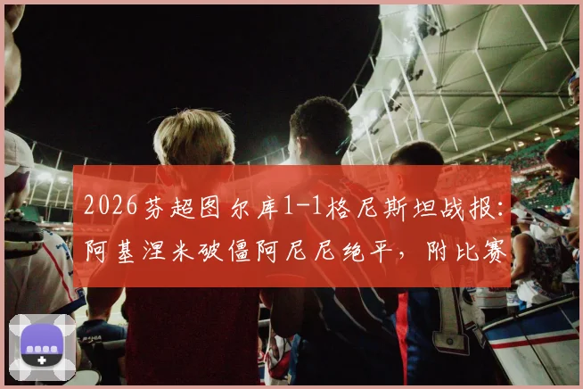 2026芬超图尔库1-1格尼斯坦战报：阿基涅米破僵阿尼尼绝平，附比赛关键分析及积分影响
