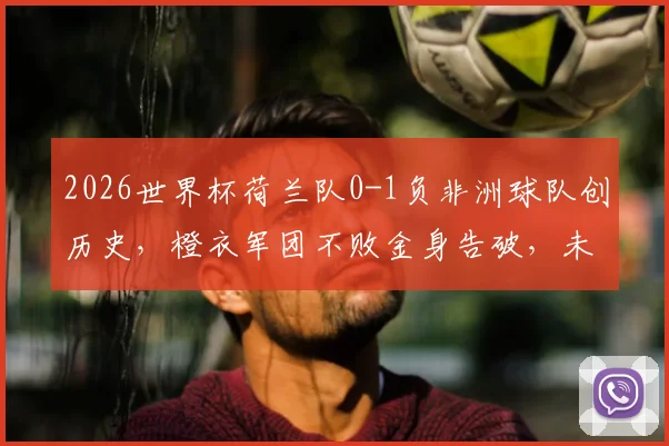 2026世界杯荷兰队0-1负非洲球队创历史，橙衣军团不败金身告破，未来如何调整？
