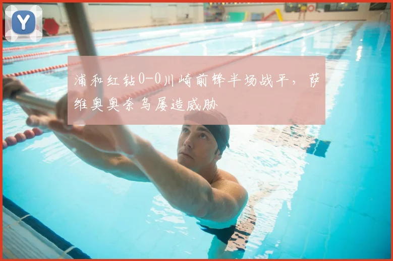 浦和红钻0-0川崎前锋半场战平，萨维奥奥奈乌屡造威胁